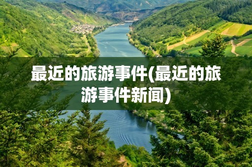 最近的旅游事件(最近的旅游事件新闻)