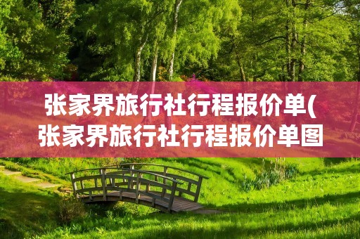 张家界旅行社行程报价单(张家界旅行社行程报价单图片)