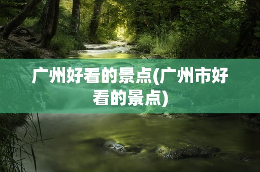 广州好看的景点(广州市好看的景点)