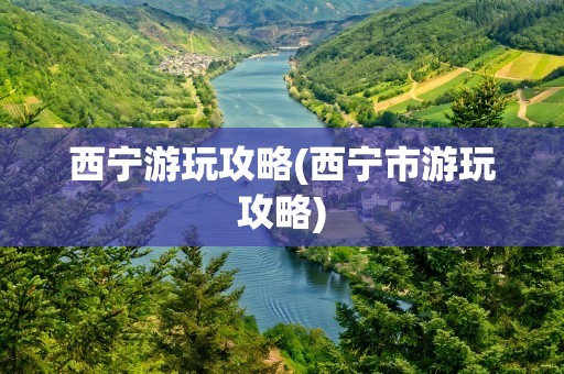 西宁游玩攻略(西宁市游玩攻略)