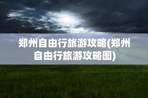 郑州自由行旅游攻略(郑州自由行旅游攻略图)