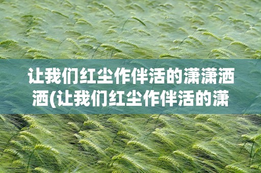 让我们红尘作伴活的潇潇洒洒(让我们红尘作伴活的潇潇洒洒歌词)