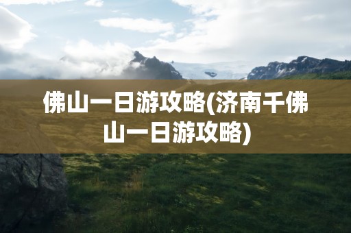 佛山一日游攻略(济南千佛山一日游攻略)
