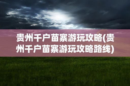 贵州千户苗寨游玩攻略(贵州千户苗寨游玩攻略路线)