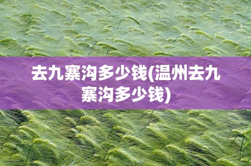 去九寨沟多少钱(温州去九寨沟多少钱)