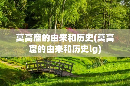 莫高窟的由来和历史(莫高窟的由来和历史lg)