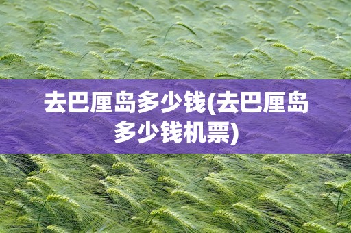去巴厘岛多少钱(去巴厘岛多少钱机票)