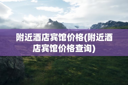 附近酒店宾馆价格(附近酒店宾馆价格查询)