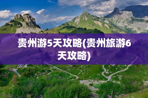 贵州游5天攻略(贵州旅游6天攻略)