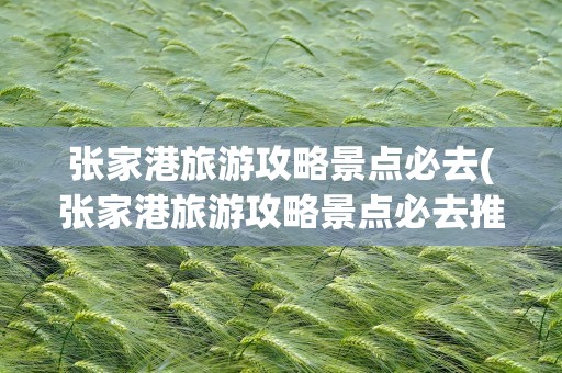 张家港旅游攻略景点必去(张家港旅游攻略景点必去推荐)