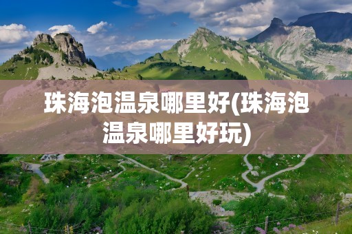 珠海泡温泉哪里好(珠海泡温泉哪里好玩)