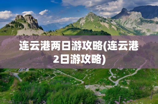 连云港两日游攻略(连云港2日游攻略)