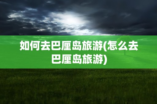 如何去巴厘岛旅游(怎么去巴厘岛旅游)
