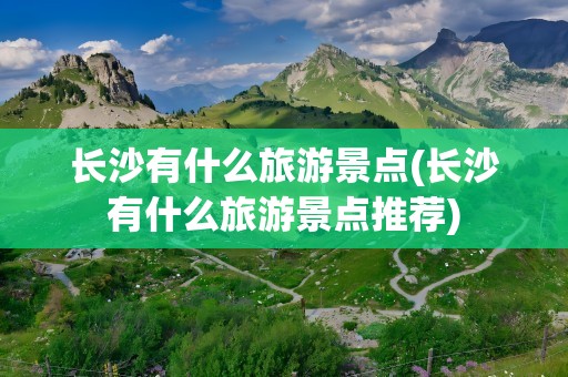 长沙有什么旅游景点(长沙有什么旅游景点推荐)