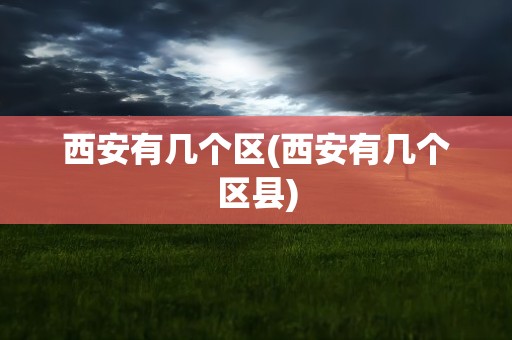 西安有几个区(西安有几个区县)