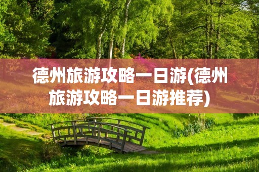 德州旅游攻略一日游(德州旅游攻略一日游推荐)