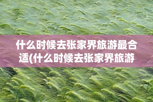 什么时候去张家界旅游最合适(什么时候去张家界旅游最合适呢)