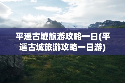 平遥古城旅游攻略一日(平遥古城旅游攻略一日游)