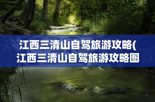 江西三清山自驾旅游攻略(江西三清山自驾旅游攻略图)