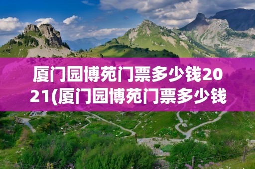 厦门园博苑门票多少钱2021(厦门园博苑门票多少钱2023)