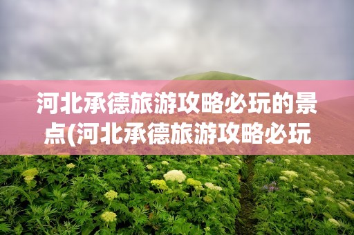 河北承德旅游攻略必玩的景点(河北承德旅游攻略必玩的景点自驾)