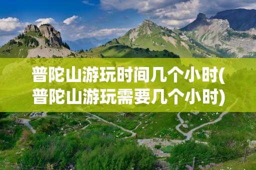 普陀山游玩时间几个小时(普陀山游玩需要几个小时)