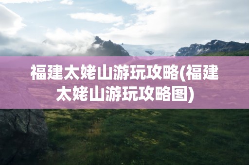福建太姥山游玩攻略(福建太姥山游玩攻略图)