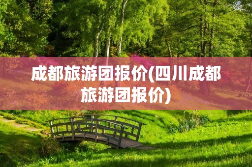 成都旅游团报价(四川成都旅游团报价)