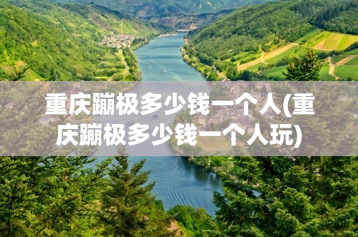 重庆蹦极多少钱一个人(重庆蹦极多少钱一个人玩)