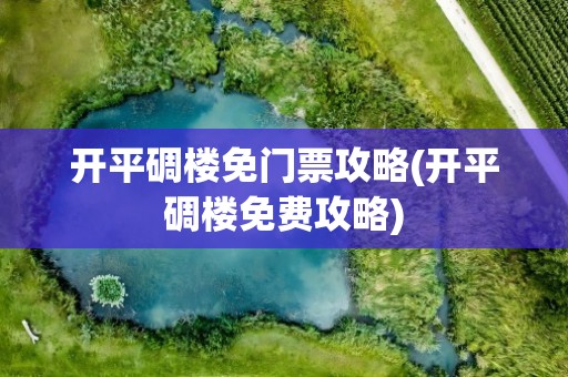 开平碉楼免门票攻略(开平碉楼免费攻略)
