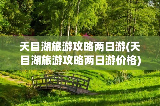 天目湖旅游攻略两日游(天目湖旅游攻略两日游价格)