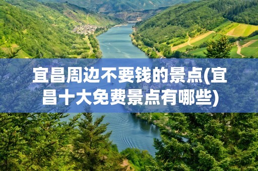 宜昌周边不要钱的景点(宜昌十大免费景点有哪些)