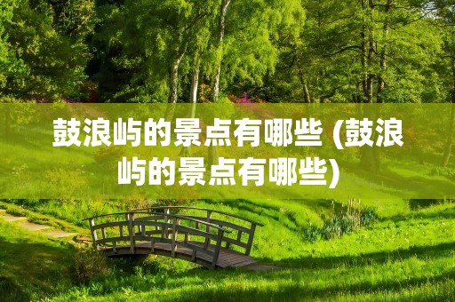 鼓浪屿的景点有哪些 (鼓浪屿的景点有哪些)