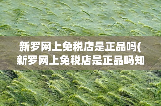 新罗网上免税店是正品吗(新罗网上免税店是正品吗知乎)