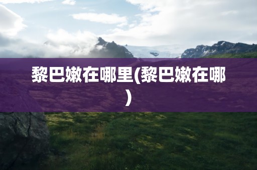 黎巴嫩在哪里(黎巴嫩在哪)