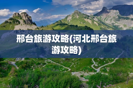 邢台旅游攻略(河北邢台旅游攻略)