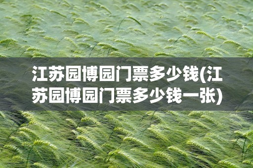 江苏园博园门票多少钱(江苏园博园门票多少钱一张)
