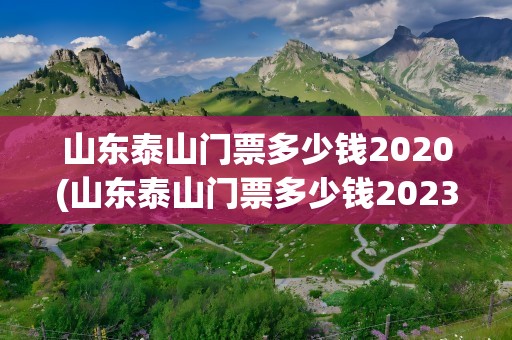 山东泰山门票多少钱2020(山东泰山门票多少钱2023)