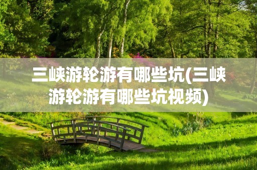 三峡游轮游有哪些坑(三峡游轮游有哪些坑视频)