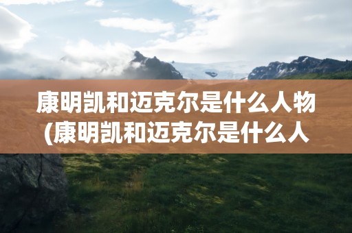 康明凯和迈克尔是什么人物(康明凯和迈克尔是什么人物关系)