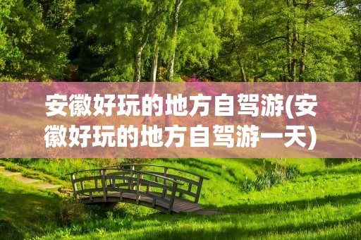 安徽好玩的地方自驾游(安徽好玩的地方自驾游一天)