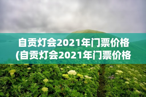 自贡灯会2021年门票价格(自贡灯会2021年门票价格表)