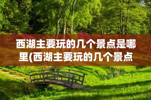 西湖主要玩的几个景点是哪里(西湖主要玩的几个景点是哪里呢)
