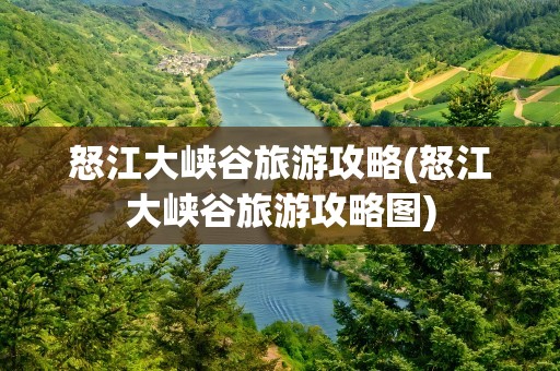 怒江大峡谷旅游攻略(怒江大峡谷旅游攻略图)