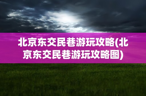 北京东交民巷游玩攻略(北京东交民巷游玩攻略图)