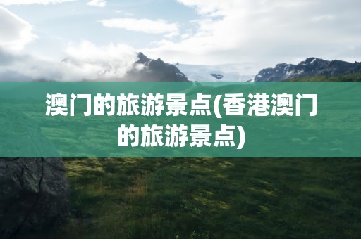 澳门的旅游景点(香港澳门的旅游景点)