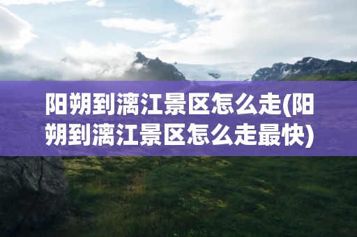 阳朔到漓江景区怎么走(阳朔到漓江景区怎么走最快)