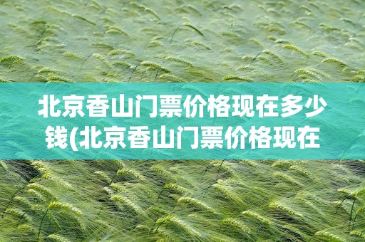 北京香山门票价格现在多少钱(北京香山门票价格现在多少钱啊)