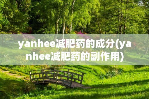 yanhee减肥药的成分(yanhee减肥药的副作用)