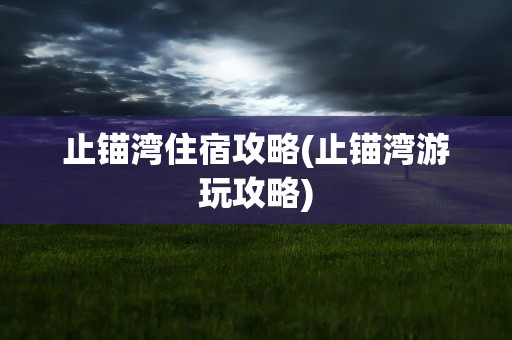 止锚湾住宿攻略(止锚湾游玩攻略)